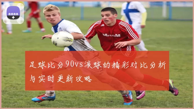 足球比分90vs滚球的精彩对比分析与实时更新攻略