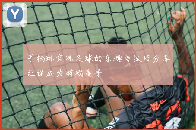 手柄玩实况足球的乐趣与技巧分享让你成为游戏高手