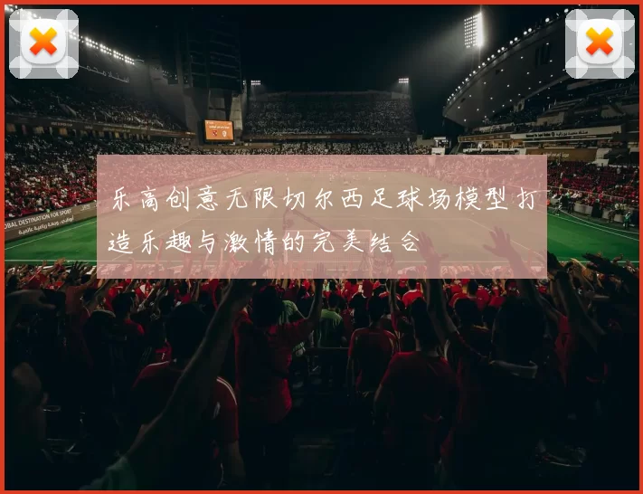 乐高创意无限切尔西足球场模型打造乐趣与激情的完美结合