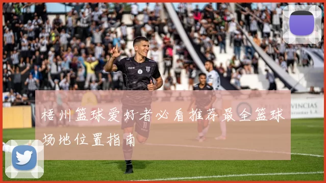 梧州篮球爱好者必看推荐最全篮球场地位置指南