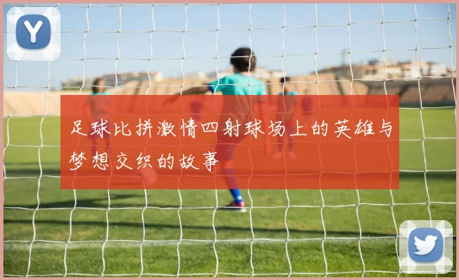 足球比拼激情四射球场上的英雄与梦想交织的故事