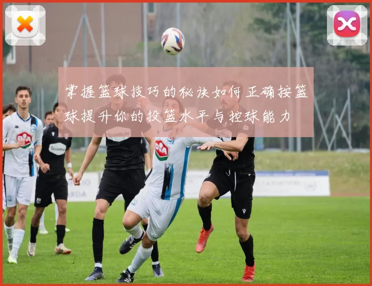 掌握篮球技巧的秘诀如何正确按篮球提升你的投篮水平与控球能力