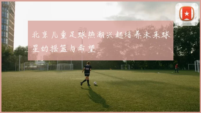 北京儿童足球热潮兴起培养未来球星的摇篮与希望