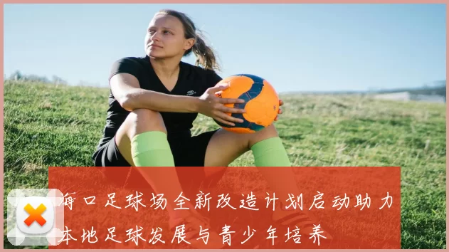 海口足球场全新改造计划启动助力本地足球发展与青少年培养
